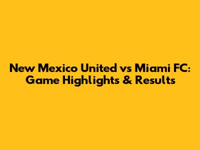 New Mexico United vs Miami FC: Game Highlights & Results