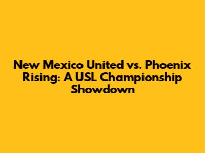 New Mexico United vs. Phoenix Rising: A USL Championship Showdown