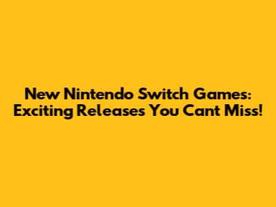 New Nintendo Switch Games: Exciting Releases You Can't Miss!