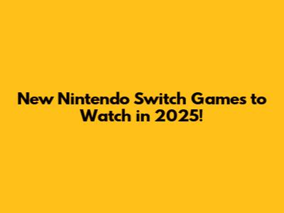 New Nintendo Switch Games to Watch in 2025!