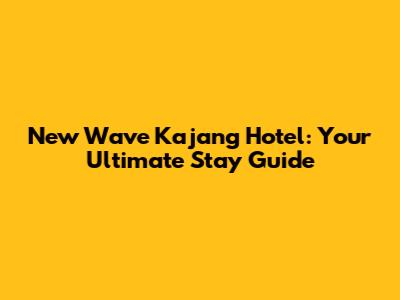 New Wave Kajang Hotel: Your Ultimate Stay Guide