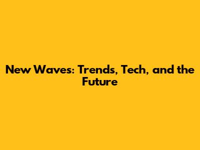 New Waves: Trends, Tech, and the Future