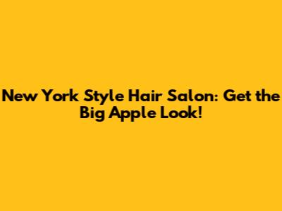 New York Style Hair Salon: Get the Big Apple Look!