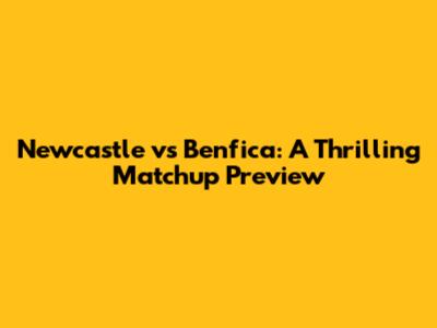 Newcastle vs Benfica: A Thrilling Matchup Preview
