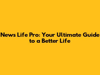News Life Pro: Your Ultimate Guide to a Better Life