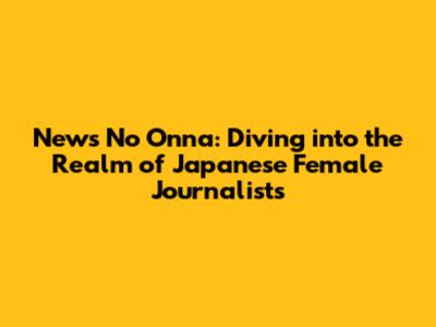 News No Onna: Diving into the Realm of Japanese Female Journalists