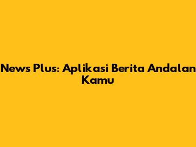 News Plus: Aplikasi Berita Andalan Kamu