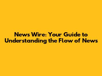 News Wire: Your Guide to Understanding the Flow of News