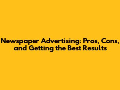 Newspaper Advertising: Pros, Cons, and Getting the Best Results