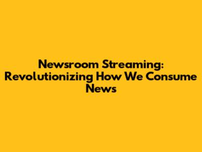Newsroom Streaming: Revolutionizing How We Consume News
