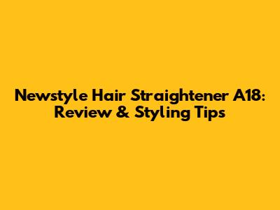 Newstyle Hair Straightener A18: Review & Styling Tips