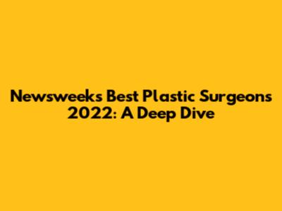 Newsweek's Best Plastic Surgeons 2022: A Deep Dive
