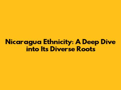Nicaragua Ethnicity: A Deep Dive into Its Diverse Roots