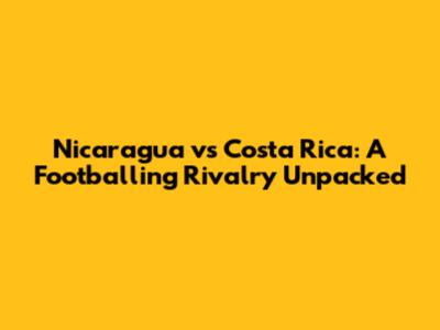 Nicaragua vs Costa Rica: A Footballing Rivalry Unpacked