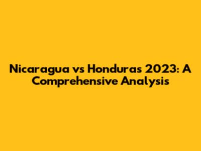 Nicaragua vs Honduras 2023: A Comprehensive Analysis