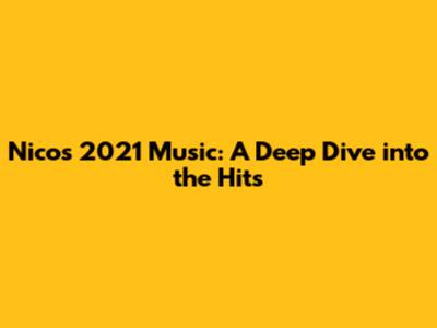 Nico's 2021 Music: A Deep Dive into the Hits