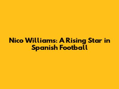 Nico Williams: A Rising Star in Spanish Football
