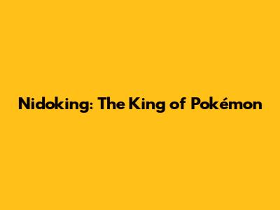 Nidoking: The King of Pokémon