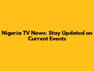 Nigeria TV News: Stay Updated on Current Events