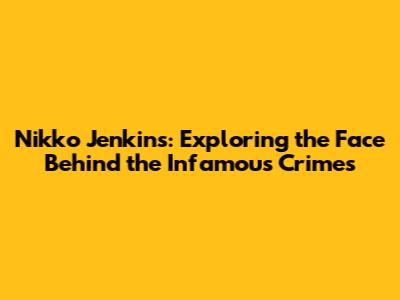 Nikko Jenkins: Exploring the Face Behind the Infamous Crimes
