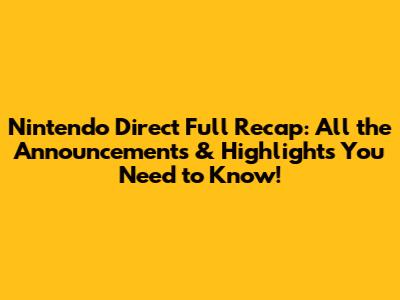 Nintendo Direct Full Recap: All the Announcements & Highlights You Need to Know!