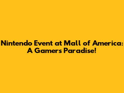 Nintendo Event at Mall of America: A Gamer's Paradise!