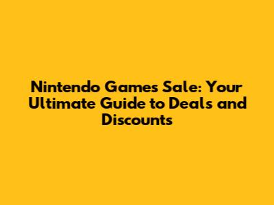 Nintendo Games Sale: Your Ultimate Guide to Deals and Discounts