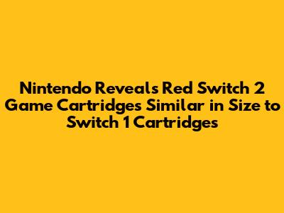 Nintendo Reveals Red Switch 2 Game Cartridges Similar in Size to Switch 1 Cartridges