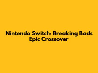 Nintendo Switch: Breaking Bad's Epic Crossover