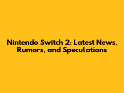 Nintendo Switch 2: Latest News, Rumors, and Speculations