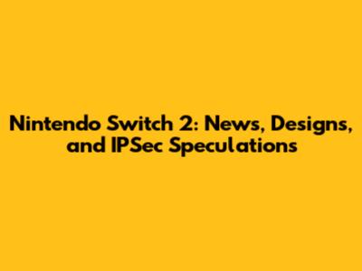 Nintendo Switch 2: News, Designs, and IPSec Speculations