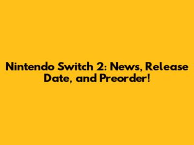 Nintendo Switch 2: News, Release Date, and Preorder!