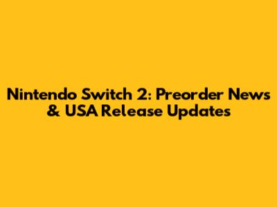 Nintendo Switch 2: Preorder News & USA Release Updates