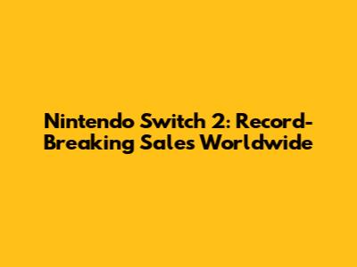 Nintendo Switch 2: Record-Breaking Sales Worldwide