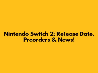 Nintendo Switch 2: Release Date, Preorders & News!