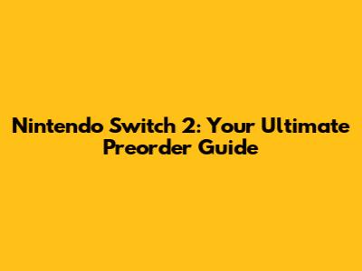 Nintendo Switch 2: Your Ultimate Preorder Guide