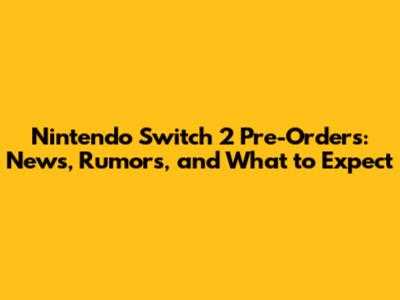 Nintendo Switch 2 Pre-Orders: News, Rumors, and What to Expect