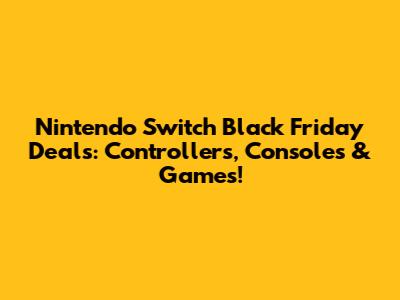 Nintendo Switch Black Friday Deals: Controllers, Consoles & Games!