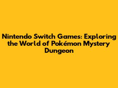 Nintendo Switch Games: Exploring the World of Pokémon Mystery Dungeon