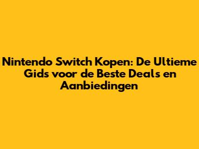 Nintendo Switch Kopen: De Ultieme Gids voor de Beste Deals en Aanbiedingen