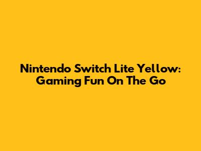 Nintendo Switch Lite Yellow: Gaming Fun On The Go