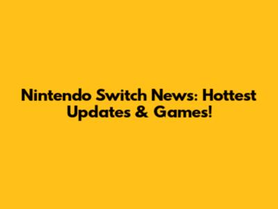 Nintendo Switch News: Hottest Updates & Games!