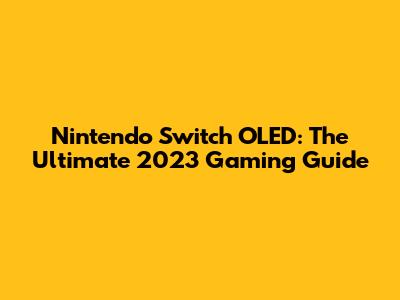 Nintendo Switch OLED: The Ultimate 2023 Gaming Guide