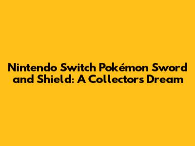 Nintendo Switch Pokémon Sword and Shield: A Collector's Dream
