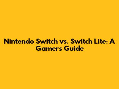 Nintendo Switch vs. Switch Lite: A Gamer's Guide