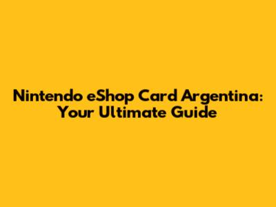 Nintendo eShop Card Argentina: Your Ultimate Guide