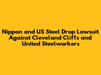 Nippon and US Steel Drop Lawsuit Against Cleveland Cliffs and United Steelworkers