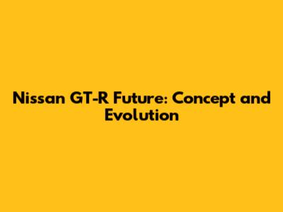 Nissan GT-R Future: Concept and Evolution