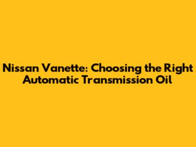 Nissan Vanette: Choosing the Right Automatic Transmission Oil