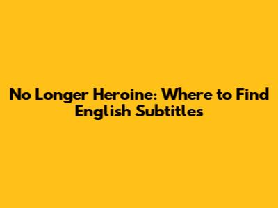 No Longer Heroine: Where to Find English Subtitles